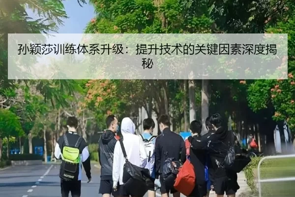 孙颖莎训练体系升级：提升技术的关键因素深度揭秘