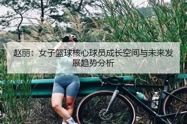 赵丽：女子篮球核心球员成长空间与未来发展趋势分析