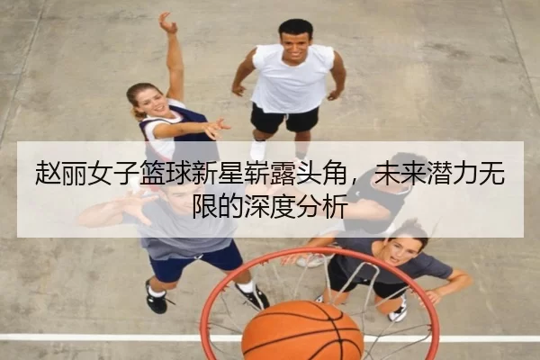 赵丽女子篮球新星崭露头角，未来潜力无限的深度分析